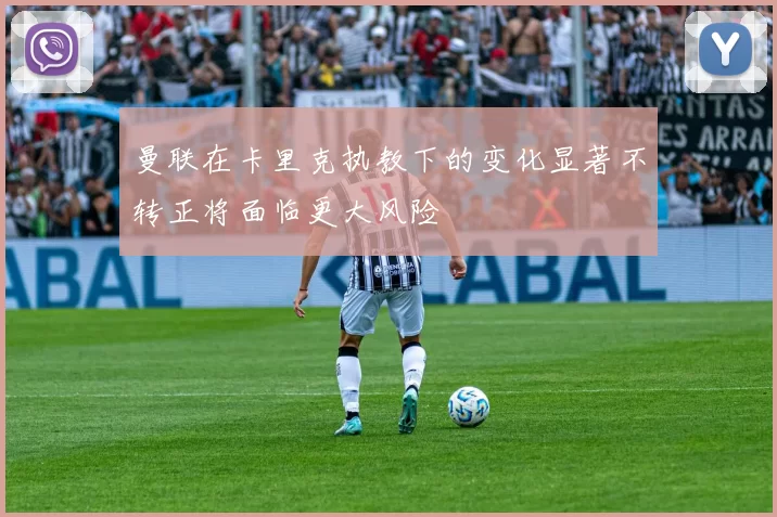 曼联在卡里克执教下的变化显著不转正将面临更大风险