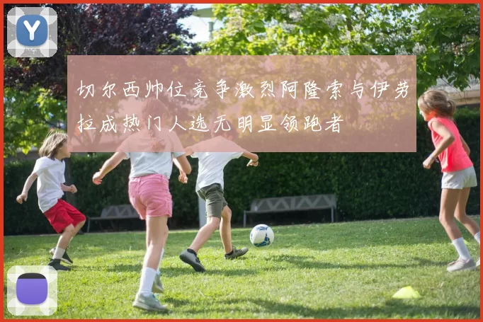切尔西帅位竞争激烈阿隆索与伊劳拉成热门人选无明显领跑者