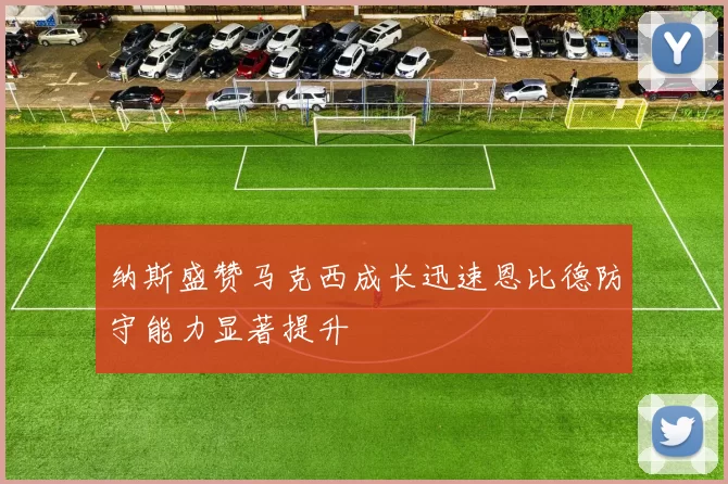 纳斯盛赞马克西成长迅速恩比德防守能力显著提升