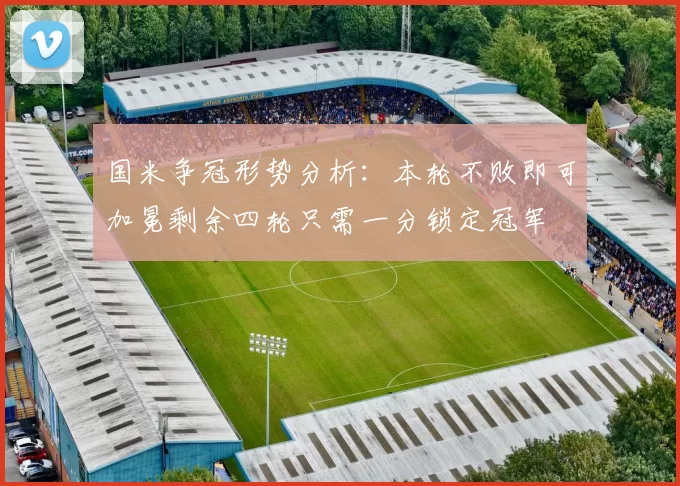 国米争冠形势分析：本轮不败即可加冕剩余四轮只需一分锁定冠军