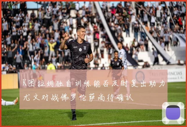 K图拉姆独自训练能否及时复出助力尤文对战佛罗伦萨尚待确认